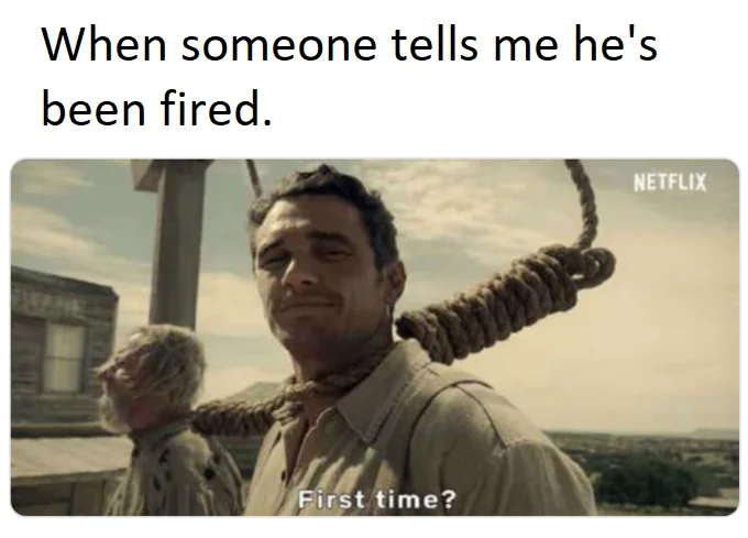 “First time” meme with text “when someone tells me he’s been fired”
